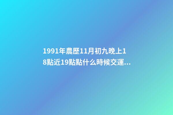 1991年農歷11月初九晚上18點近19點點什么時候交運？ 91年屬羊多少歲走大運，屬羊的什么時候交運-第1張-觀點-玄機派